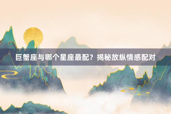 巨蟹座与哪个星座最配？揭秘放纵情感配对