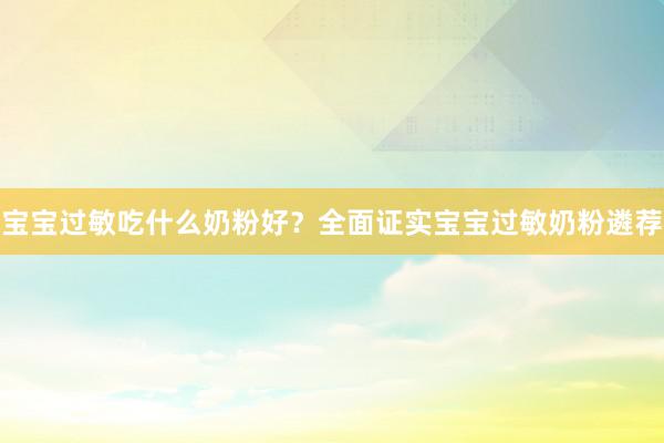 宝宝过敏吃什么奶粉好？全面证实宝宝过敏奶粉遴荐